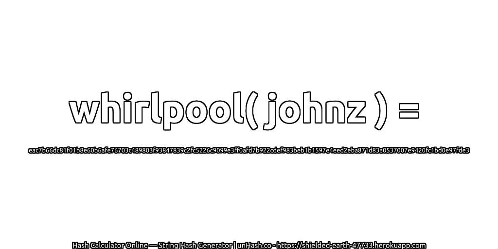 whirlpool( johnz ) = eac7b66dc81f01b8e60b6afe76703c489803f93847839c2fc5226c9099e3ff0afd7b922cdef983beb1b1597e4eed2eba871d83a0537007e9420fc1bd0e97fde3 | unHash.co