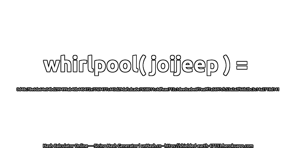whirlpool( joijeep ) = 0d48c78e6da64e04bd299499ab40b440472e7769477c443d29dafcdca0e7658011c4dfeae712c1dee0cebe6f7ea9f7a5697cfc53a2a2f66b2bc3c14a2718d141 | unHash.co