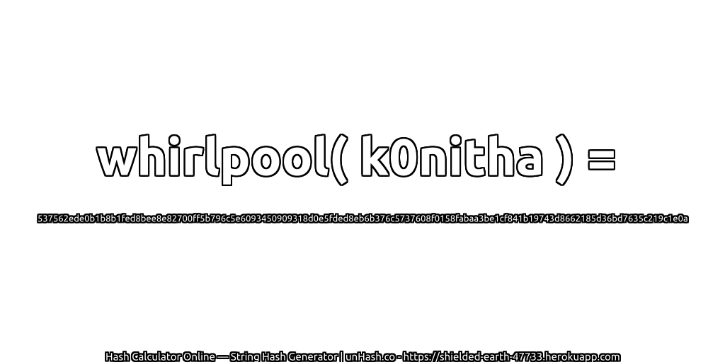 whirlpool( k0nitha ) = 537562ede0b1b8b1fed8bee8e82700ff5b796c5e6093450909318d0e5fded8eb6b376c5737608f0158fabaa3be1cf841b19743d8662185d36bd7635c219c1e0a | unHash.co