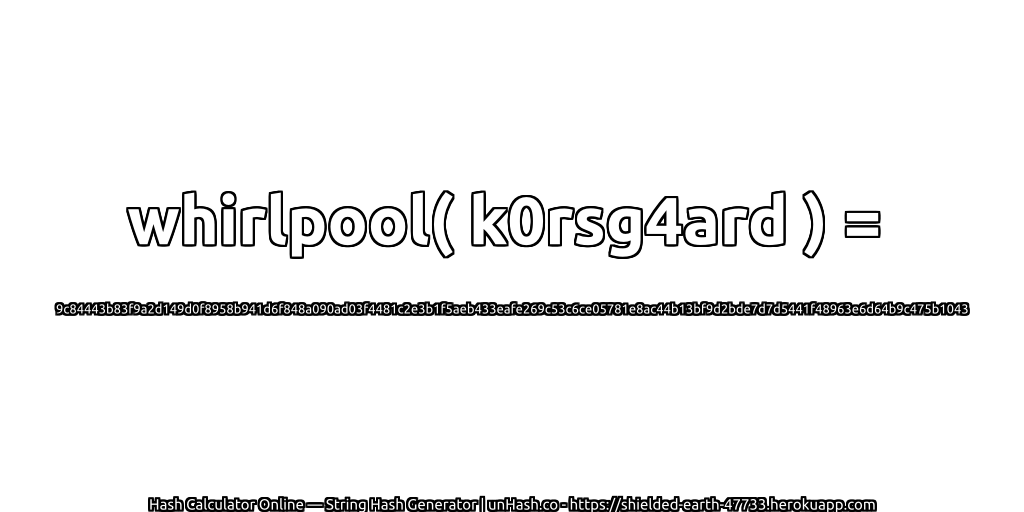 whirlpool( k0rsg4ard ) = 9c84443b83f9a2d149d0f8958b941d6f848a090ad03f4481c2e3b1f5aeb433eafe269c53c6ce05781e8ac44b13bf9d2bde7d7d5441f48963e6d64b9c475b1043 | unHash.co