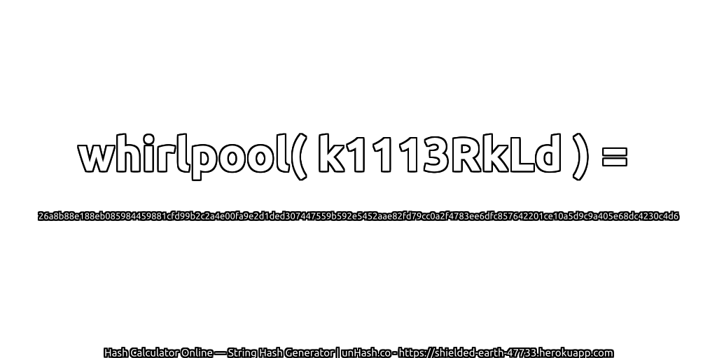 whirlpool( k1113RkLd ) = 26a8b88e188eb085984459881cfd99b2c2a4e00fa9e2d1ded307447559b592e5452aae82fd79cc0a2f4783ee6dfc857642201ce10a5d9c9a405e68dc4230c4d6 | unHash.co