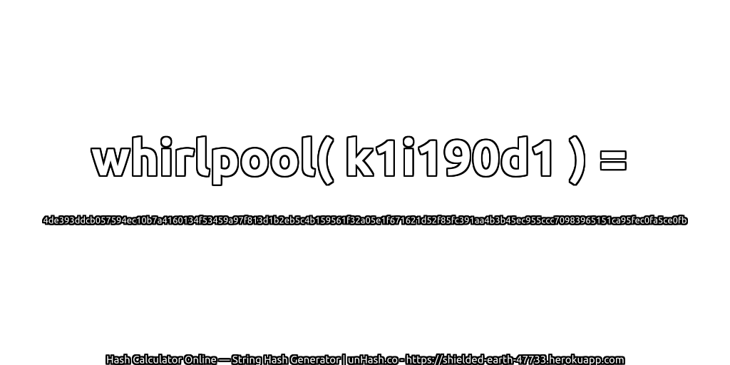 whirlpool( k1i190d1 ) = 4de393ddcb057594ec10b7a4160134f53459a97f813d1b2eb5c4b159561f32a05e1f671621d52f85fc391aa4b3b45ec955ccc70983965151ca95fec0fa5ce0fb | unHash.co