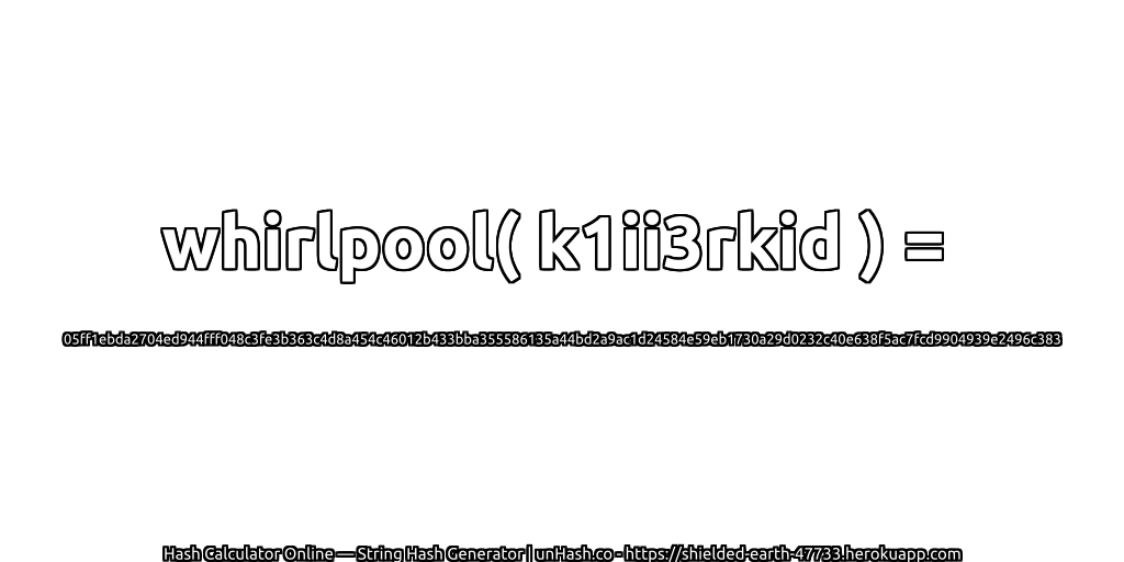 whirlpool( k1ii3rkid ) = 05ff1ebda2704ed944fff048c3fe3b363c4d8a454c46012b433bba355586135a44bd2a9ac1d24584e59eb1730a29d0232c40e638f5ac7fcd9904939e2496c383 | unHash.co