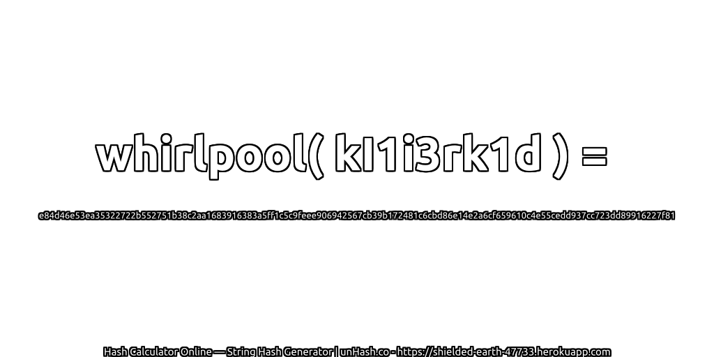 whirlpool( kI1i3rk1d ) = e84d46e53ea35322722b552751b38c2aa1683916383a5ff1c5c9feee906942567cb39b172481c6cbd86e14e2a6cf659610c4e55cedd937cc723dd89916227f81 | unHash.co