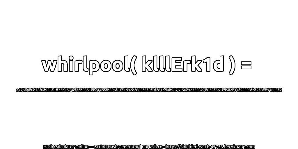 whirlpool( klllErk1d ) = e476a4e6d73f0a926e1b73b1574cf7cb0551ebc44ceab396f61a1b92dc865c2e9e9fc81bd0d9676150c92339327e632e561cd5a2b14f55598cbc2a8ee94665e2 | unHash.co