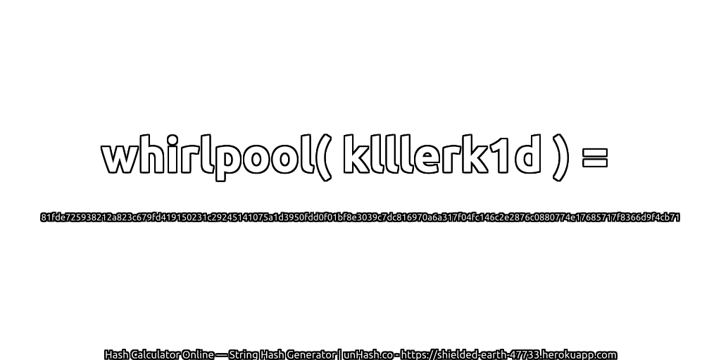 whirlpool( klllerk1d ) = 81fde725938212a823c679fd419150231c29245141075a1d3950fdd0f01bf8e3039c7dc816970a6a317f04fc146c2e2876c0880774e17685717f8366d9f4cb71 | unHash.co