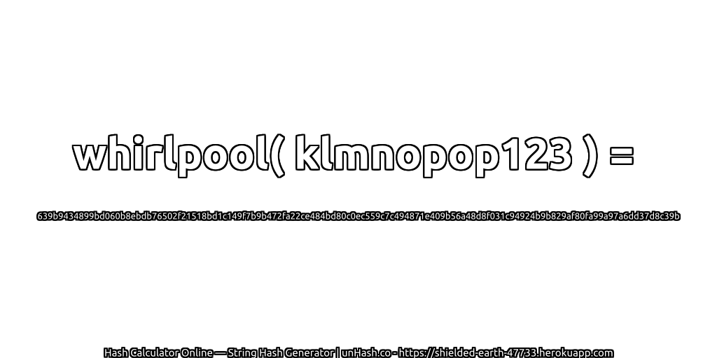 whirlpool( klmnopop123 ) = 639b9434899bd060b8ebdb76502f21518bd1c149f7b9b472fa22ce484bd80c0ec559c7c494871e409b56a48d8f031c94924b9b829af80fa99a97a6dd37d8c39b | unHash.co