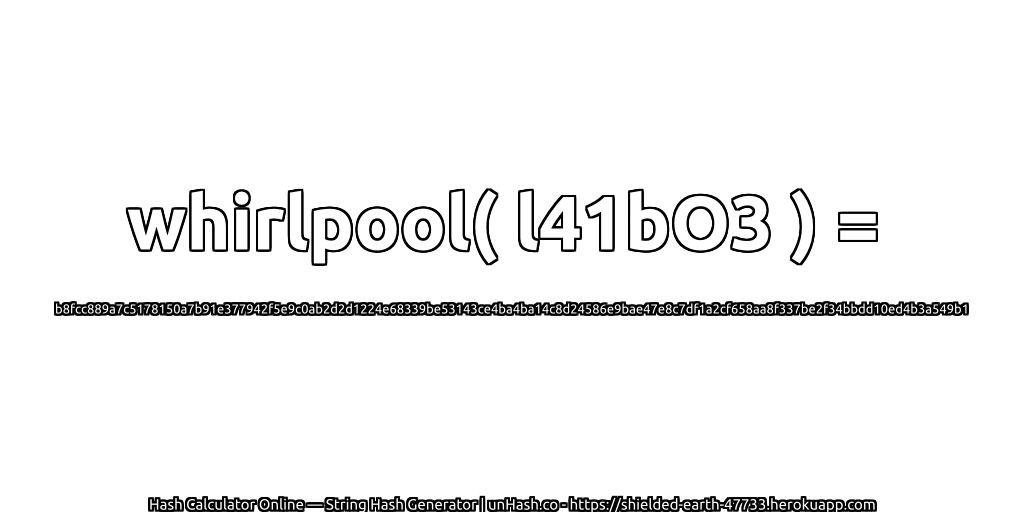 whirlpool( l41bO3 ) = b8fcc889a7c5178150a7b91e377942f5e9c0ab2d2d1224e68339be53143ce4ba4ba14c8d24586e9bae47e8c7df1a2cf658aa8f337be2f34bbdd10ed4b3a549b1 | unHash.co