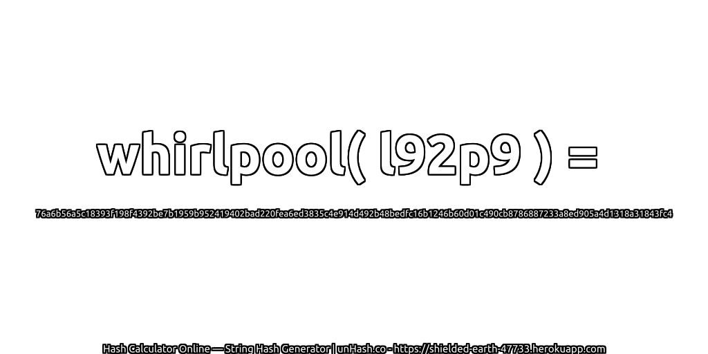 whirlpool( l92p9 ) = 76a6b56a5c18393f198f4392be7b1959b952419402bad220fea6ed3835c4e914d492b48bedfc16b1246b60d01c490cb8786887233a8ed905a4d1318a31843fc4 | unHash.co