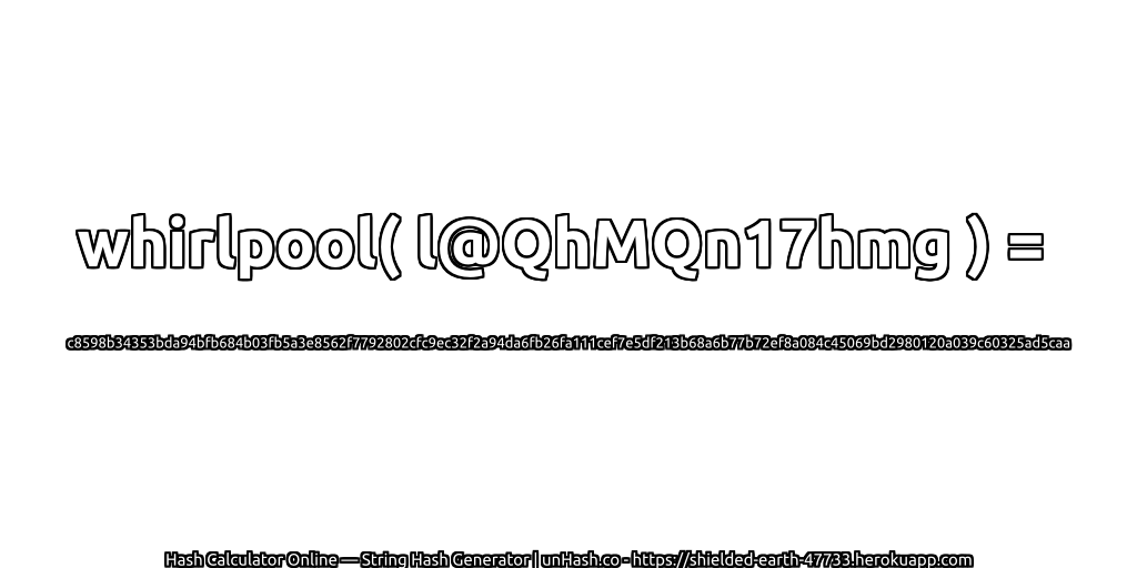whirlpool( l@QhMQn17hmg ) = c8598b34353bda94bfb684b03fb5a3e8562f7792802cfc9ec32f2a94da6fb26fa111cef7e5df213b68a6b77b72ef8a084c45069bd2980120a039c60325ad5caa | unHash.co