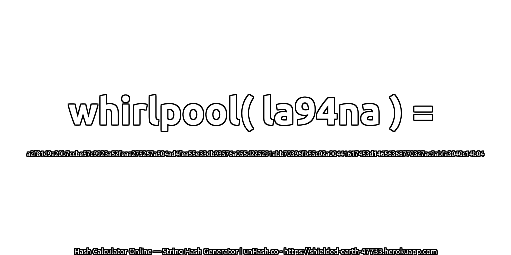 whirlpool( la94na ) = a2f81d9a20b7ccbe57c9923a52feaa275257a504ad4fea55e33db93576a055d225291abb70396fb55c02a00441617453d14656368770327ac9abfa3040c14b04 | unHash.co