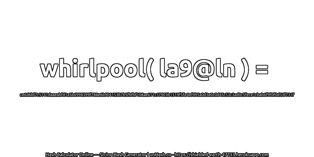 whirlpool( la9@ln ) = ce6d6bf7c5141daaeabfd1a5b6998399f788e6b904153b7b5fbfbf108ae611c17903b1519f5fe4efd95a0d3e0c0d45c53c3ad0c5fece1cbab6f9f0f0d33f731f | unHash.co
