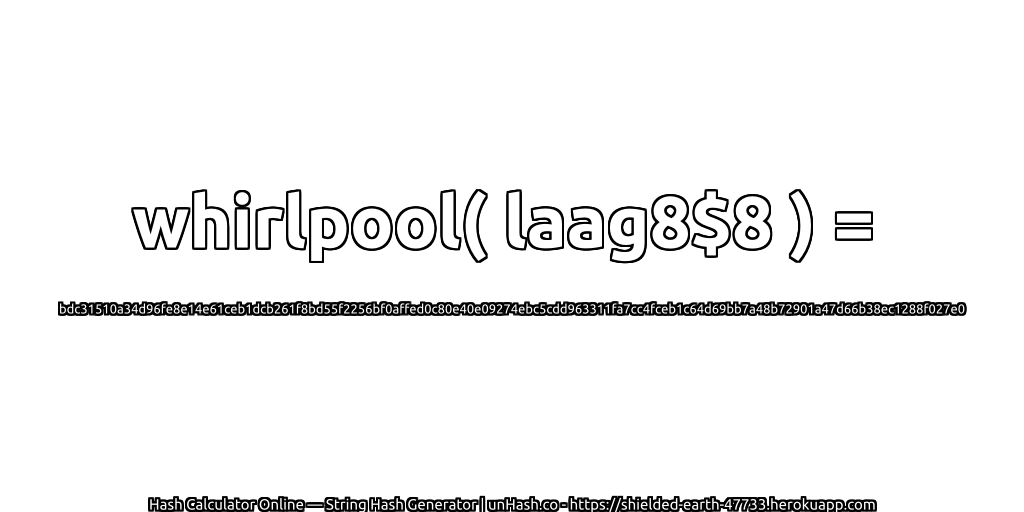 whirlpool( laag8$8 ) = bdc31510a34d96fe8e14e61ceb1dcb261f8bd55f2256bf0affed0c80e40e09274ebc5cdd963311fa7cc4fceb1c64d69bb7a48b72901a47d66b38ec1288f027e0 | unHash.co