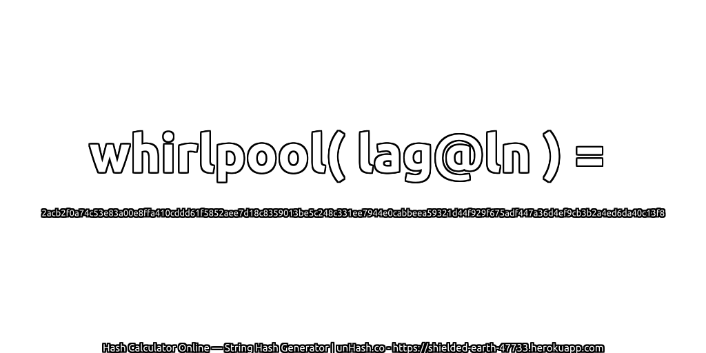 whirlpool( lag@ln ) = 2acb2f0a74c53e83a00e8ffa410cddd61f5852aee7d18c8359013be5c248c331ee7944e0cabbeea59321d44f929f675adf447a36d4ef9cb3b2a4ed6da40c13f8 | unHash.co