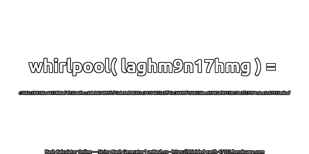 whirlpool( laghm9n17hmg ) = c7682c288186a44578b8af4fc20a0fecc6deb824895fcf13de9ebb8301e34104872a3ff43c36499f1606538ee65985af89128c79e2f27094c6ee5c87955e8baf | unHash.co