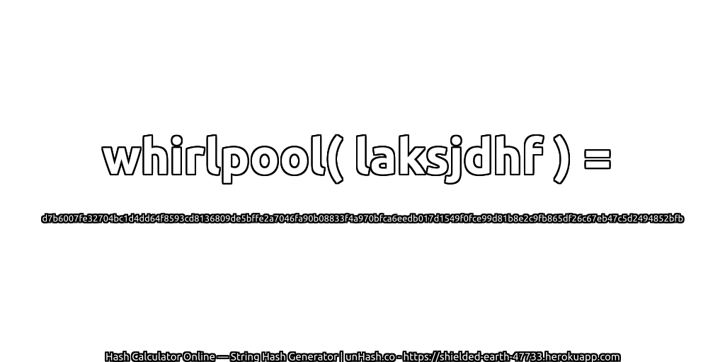 whirlpool( laksjdhf ) = d7b6007fe32704bc1d4dd64f8593cd8136809de5bffe2a7046fa90b08833f4a970bfca6eedb017d1549f0fce99d81b8e2c9fb865df26c67eb47c5d2494852bfb | unHash.co