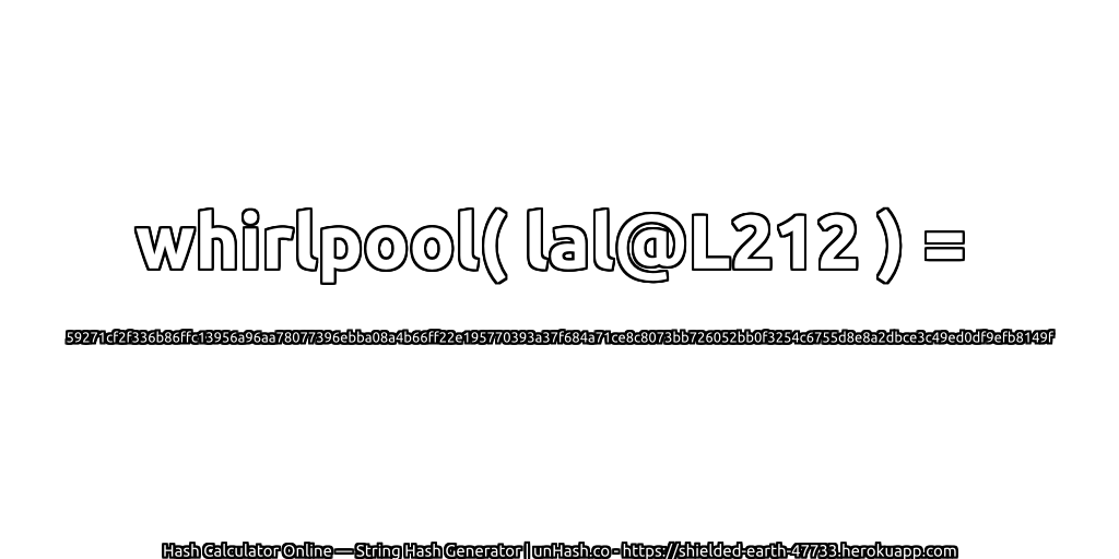 whirlpool( lal@L212 ) = 59271cf2f336b86ffc13956a96aa78077396ebba08a4b66ff22e195770393a37f684a71ce8c8073bb726052bb0f3254c6755d8e8a2dbce3c49ed0df9efb8149f | unHash.co