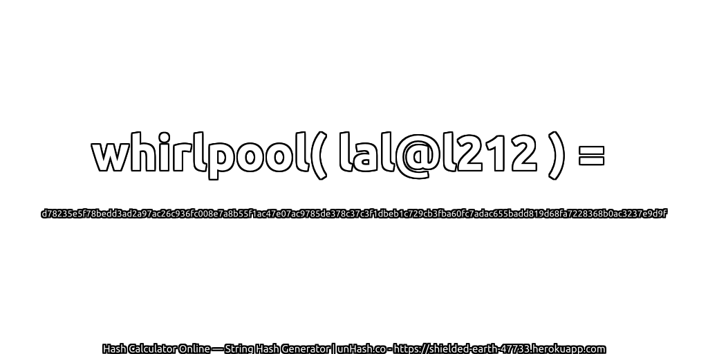 whirlpool( lal@l212 ) = d78235e5f78bedd3ad2a97ac26c936fc008e7a8b55f1ac47e07ac9785de378c37c3f1dbeb1c729cb3fba60fc7adac655badd819d68fa7228368b0ac3237e9d9f | unHash.co