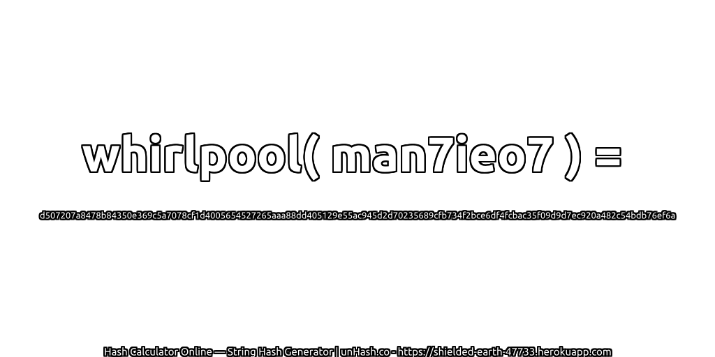 whirlpool( man7ieo7 ) = d507207a8478b84350e369c5a7078cf1d4005654527265aaa88dd405129e55ac945d2d70235689cfb734f2bce6df4fcbac35f09d9d7ec920a482c54bdb76ef6a | unHash.co