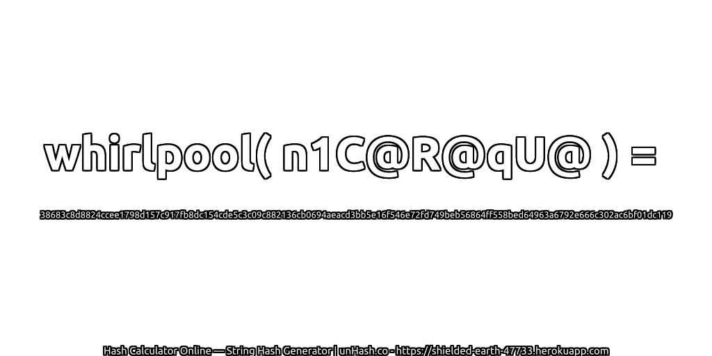 whirlpool( n1C@R@qU@ ) = 38683c8d8824ccee1798d157c917fb8dc154cde5c3c09c882136cb0694aeacd3bb5e16f546e72fd749beb56864ff558bed64963a6792e666c302ac6bf01dc119 | unHash.co