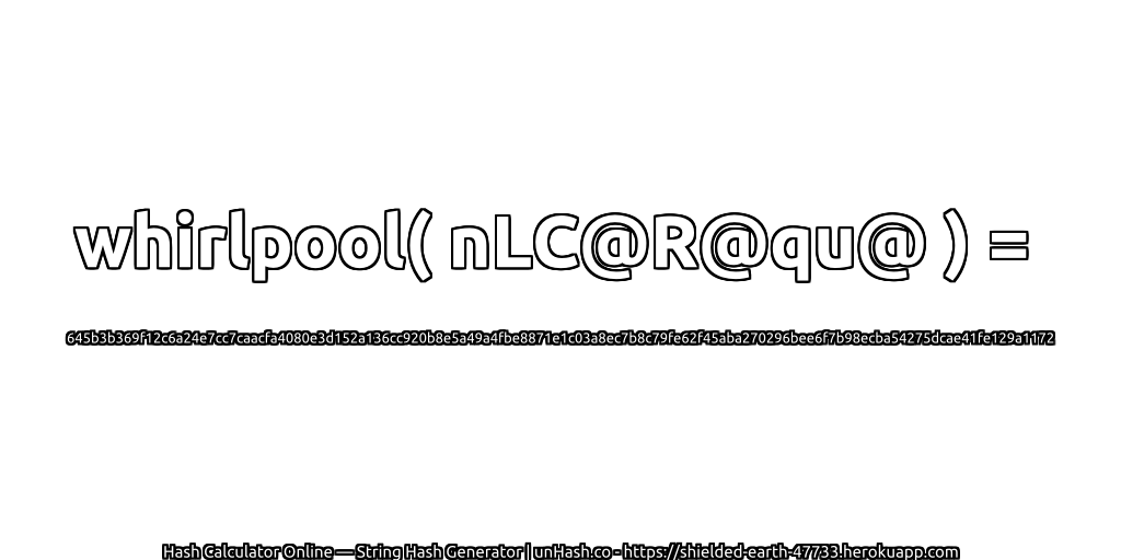 whirlpool( nLC@R@qu@ ) = 645b3b369f12c6a24e7cc7caacfa4080e3d152a136cc920b8e5a49a4fbe8871e1c03a8ec7b8c79fe62f45aba270296bee6f7b98ecba54275dcae41fe129a1172 | unHash.co