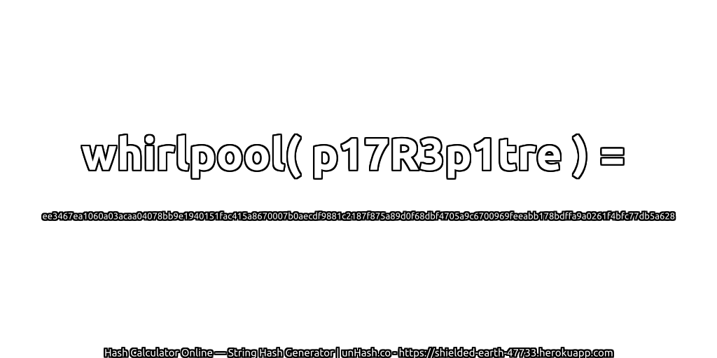 whirlpool( p17R3p1tre ) = ee3467ea1060a03acaa04078bb9e1940151fac415a8670007b0aecdf9881c2187f875a89d0f68dbf4705a9c6700969feeabb178bdffa9a0261f4bfc77db5a628 | unHash.co