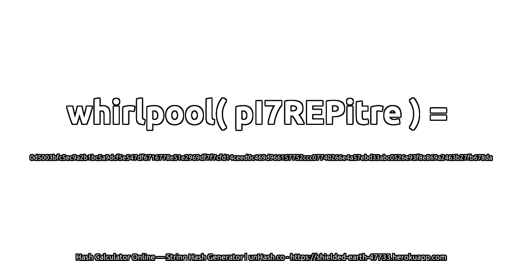 whirlpool( pI7REPitre ) = 0d5003bfc5ec9a2b1bc5a9dcf5e547df6716778e51e2969df7f7cfd14ceed0c469d966157752ccc07740266e4a57ebd33abc0526e93f8e869a2463b27fb678da | unHash.co