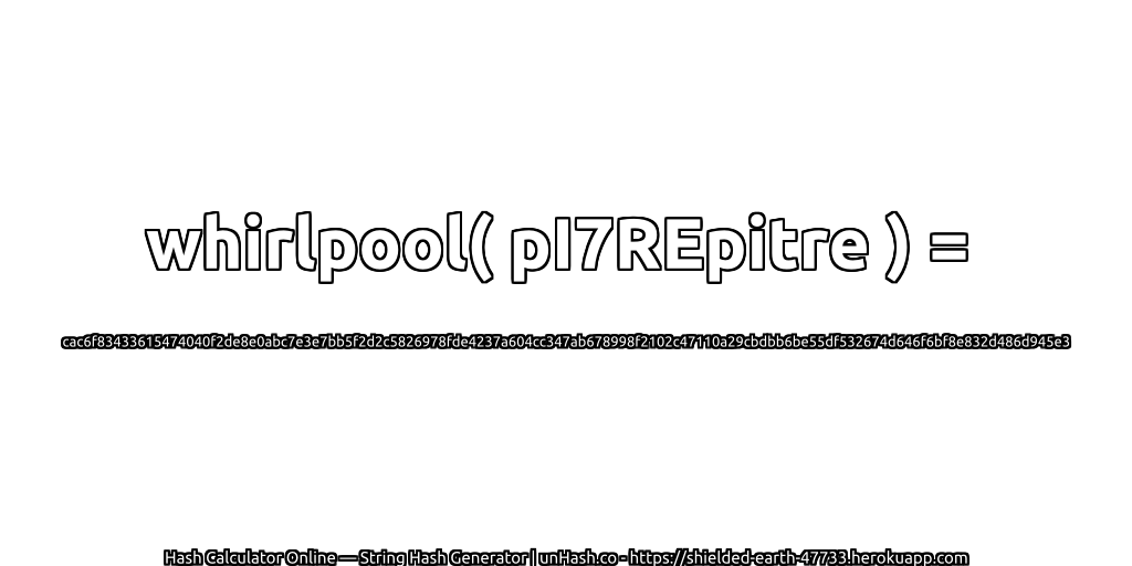 whirlpool( pI7REpitre ) = cac6f83433615474040f2de8e0abc7e3e7bb5f2d2c5826978fde4237a604cc347ab678998f2102c47110a29cbdbb6be55df532674d646f6bf8e832d486d945e3 | unHash.co