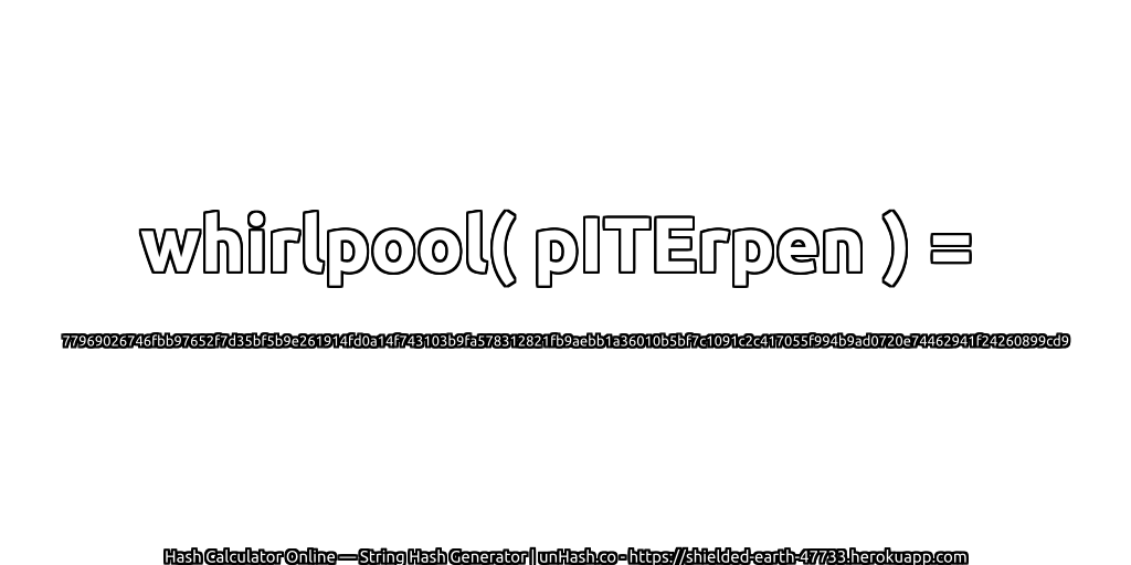 whirlpool( pITErpen ) = 77969026746fbb97652f7d35bf5b9e261914fd0a14f743103b9fa578312821fb9aebb1a36010b5bf7c1091c2c417055f994b9ad0720e74462941f24260899cd9 | unHash.co