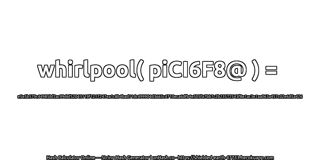 whirlpool( piCI6F8@ ) = e5e5b579c44985bf2ac99d6f52043119f1217247ea1c8b4bad11dc499904d3665c4710eca6dfb4e505fa7bb7c2b23572543f8e1ac3e1aa063a457c02e6d5a426 | unHash.co