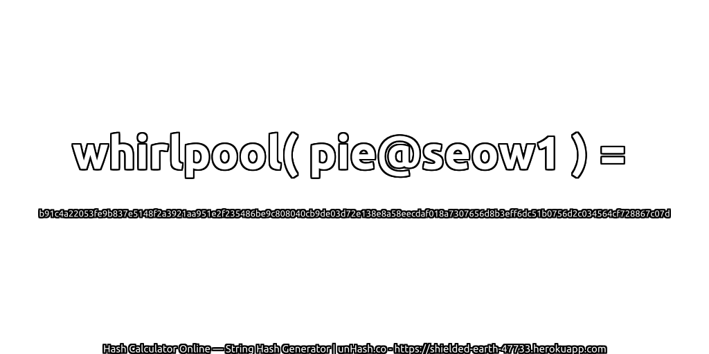 whirlpool( pie@seow1 ) = b91c4a22053fe9b837e5148f2a3921aa951e2f235486be9c808040cb9de03d72e138e8a58eecdaf018a7307656d8b3eff6dc51b0756d2c034564cf728867c07d | unHash.co
