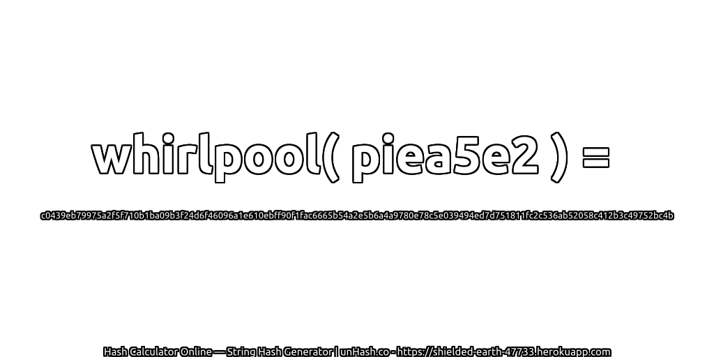 whirlpool( piea5e2 ) = c0439eb79975a2f5f710b1ba09b3f24d6f46096a1e610ebff90f1fac6665b54a2e5b6a4a9780e78c5e039494ed7d751811fc2c536ab52058c412b3c49752bc4b | unHash.co