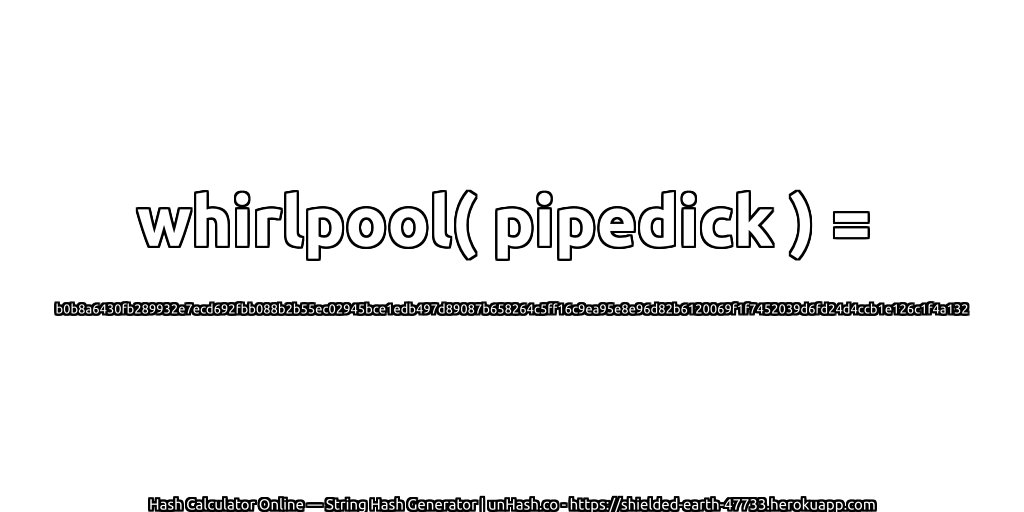 whirlpool( pipedick ) = b0b8a6430fb289932e7ecd692fbb088b2b55ec02945bce1edb497d89087b658264c5ff16c9ea95e8e96d82b6120069f1f7452039d6fd24d4ccb1e126c1f4a132 | unHash.co