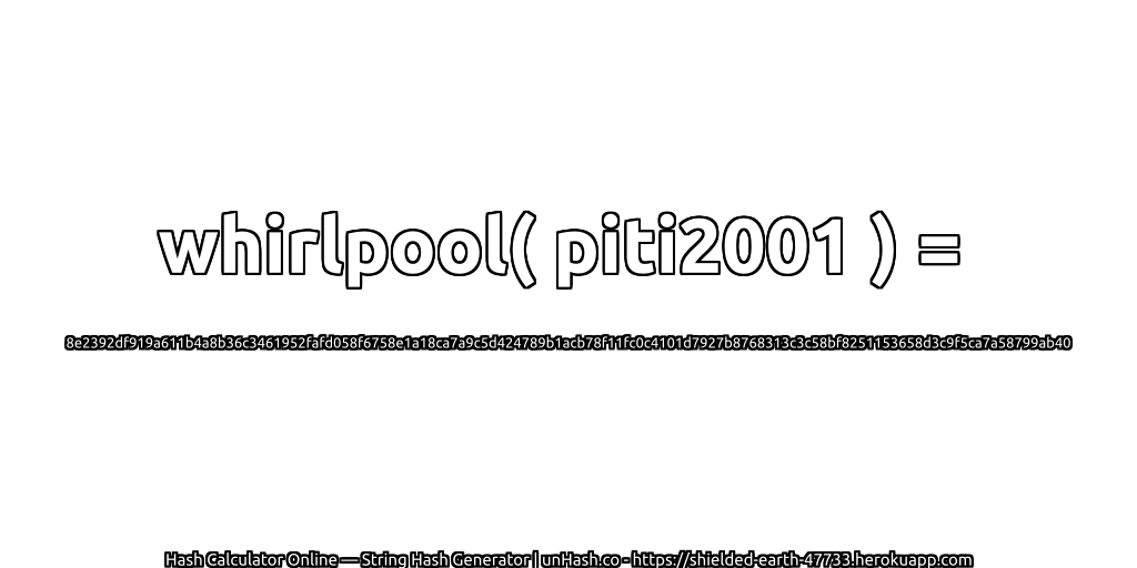 whirlpool( piti2001 ) = 8e2392df919a611b4a8b36c3461952fafd058f6758e1a18ca7a9c5d424789b1acb78f11fc0c4101d7927b8768313c3c58bf8251153658d3c9f5ca7a58799ab40 | unHash.co