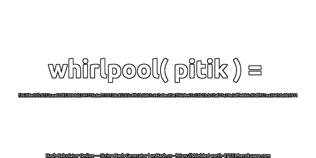 whirlpool( pitik ) = f363f8e05fc9252cea020f5309dd5349776c6e0170128c85265c4fb7b5bb7c4e7a0ec83e7f6b9e67e22b23cb12af77e24e5dffe866c95df951ea3645da9b5911 | unHash.co