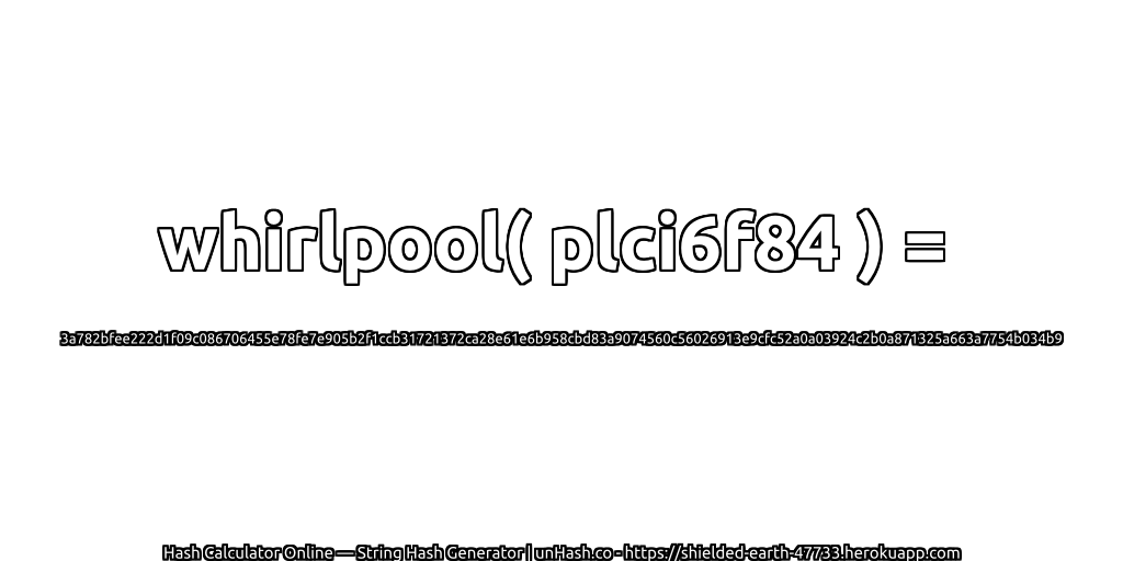 whirlpool( plci6f84 ) = 3a782bfee222d1f09c086706455e78fe7e905b2f1ccb31721372ca28e61e6b958cbd83a9074560c56026913e9cfc52a0a03924c2b0a871325a663a7754b034b9 | unHash.co