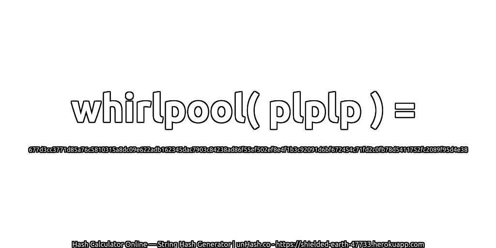 whirlpool( plplp ) = 677d3cc3771d85a76c5810315a8dc09e622adb162345dac7903c84238ad86f55ef502ef8e4f1b3c92091d6bf672454c71fd2c0fb78d5411752fc2089f95d4e38 | unHash.co