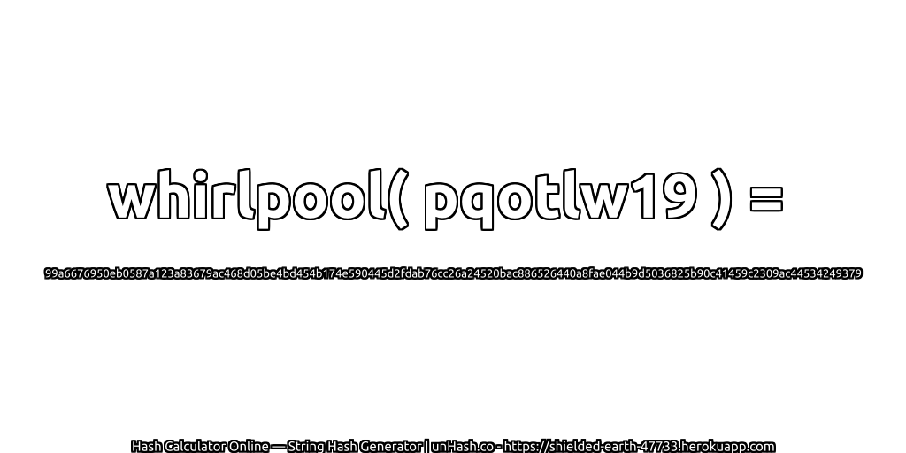 whirlpool( pqotlw19 ) = 99a6676950eb0587a123a83679ac468d05be4bd454b174e590445d2fdab76cc26a24520bac886526440a8fae044b9d5036825b90c41459c2309ac44534249379 | unHash.co