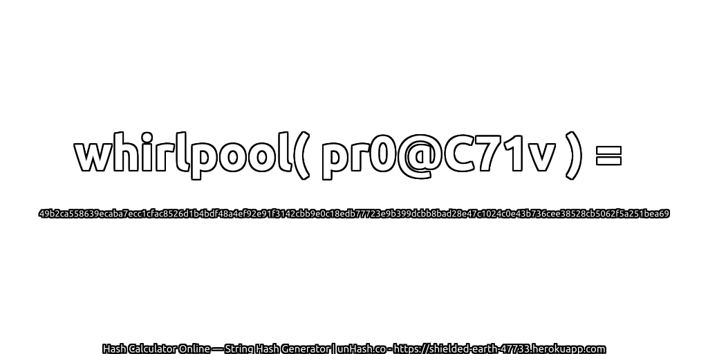 whirlpool( pr0@C71v ) = 49b2ca558639ecaba7ecc1cfac8526d1b4bdf48a4ef92e91f3142cbb9e0c18edb77723e9b399dcbb8bad28e47c1024c0e43b736cee38528cb5062f5a251bea69 | unHash.co