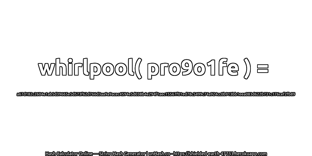 whirlpool( pro9o1fe ) = a67d182c2604e1ab5d39665e5d573f62d766d3aa9a9acec4594e5d038b4e294f1aec15567f01ed78c5499c74a924cc0b913bb1eea083d622b731c176cef2fb89 | unHash.co
