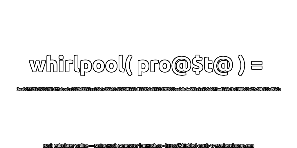 whirlpool( pro@$t@ ) = 3ea0d417f2dfdb3f8fd77abceba052043293aa36b1c35546c8b759f993df8207da8725d70200baab8c6e592a9a9b5dd4faef399cfb6f980dde77c59b8bbd95dc | unHash.co