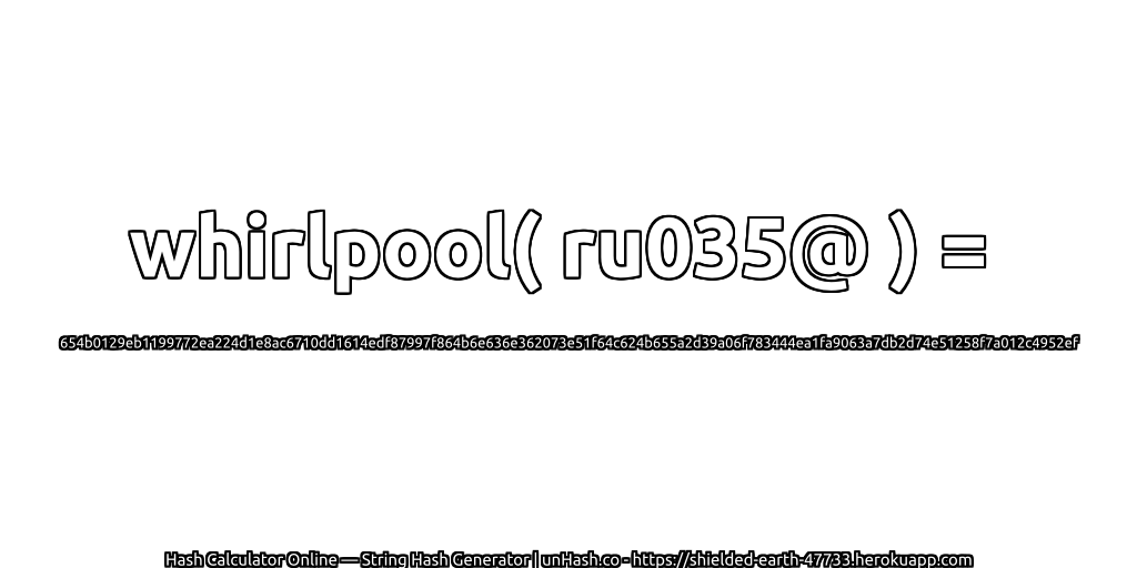 whirlpool( ru035@ ) = 654b0129eb1199772ea224d1e8ac6710dd1614edf87997f864b6e636e362073e51f64c624b655a2d39a06f783444ea1fa9063a7db2d74e51258f7a012c4952ef | unHash.co