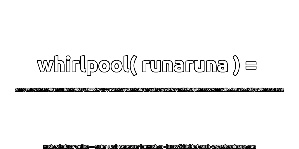 whirlpool( runaruna ) = a0597ce1792b3c39dd13511d80d9dde74ebaedc946770583d3049a22b3b618944f379439bf6345df3fc4d4bb3a555795306dbedee16baebff7a3eb08a3a1c89c | unHash.co