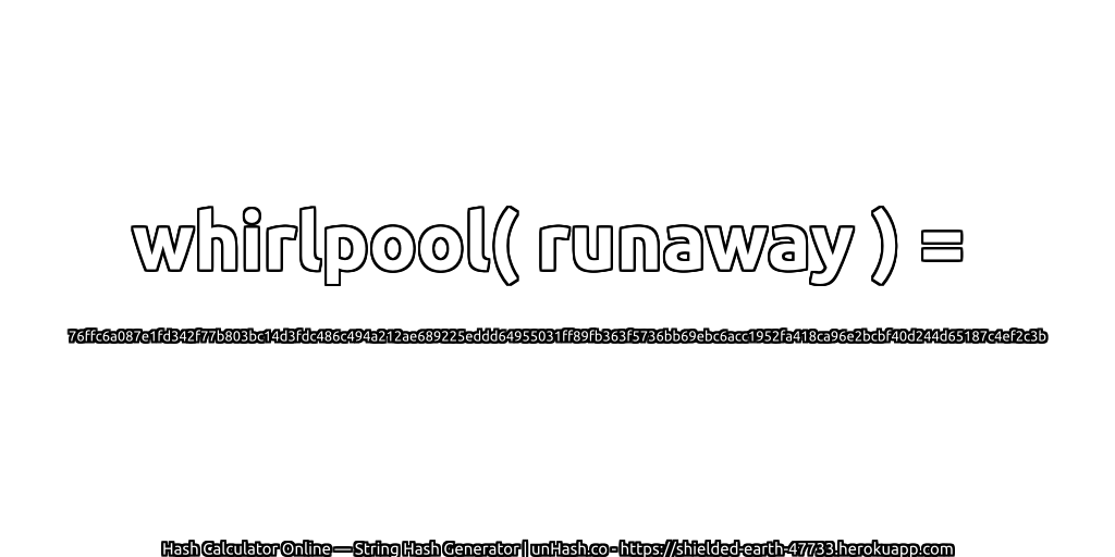 whirlpool( runaway ) = 76ffc6a087e1fd342f77b803bc14d3fdc486c494a212ae689225eddd64955031ff89fb363f5736bb69ebc6acc1952fa418ca96e2bcbf40d244d65187c4ef2c3b | unHash.co