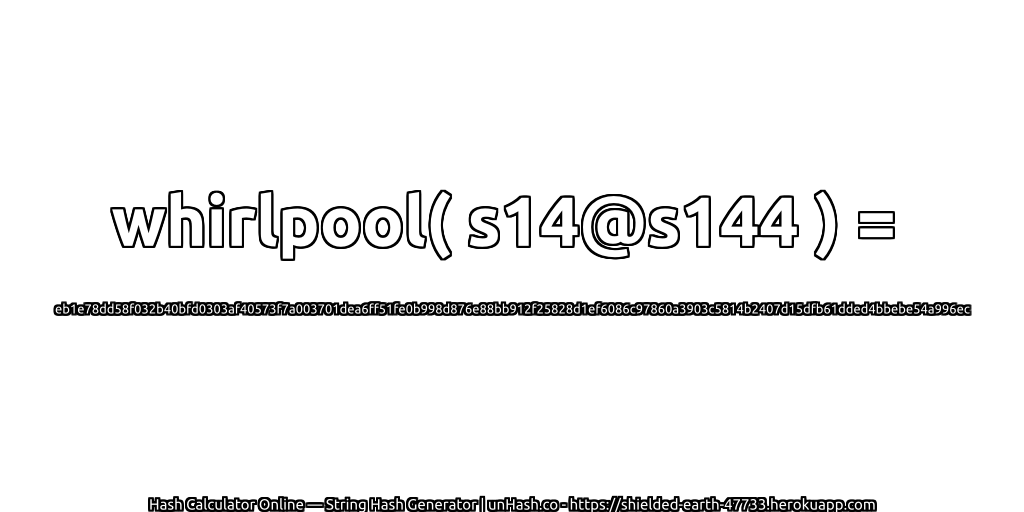whirlpool( s14@s144 ) = eb1e78dd58f032b40bfd0303af40573f7a003701dea6ff51fe0b998d876e88bb912f25828d1ef6086c97860a3903c5814b2407d15dfb61dded4bbebe54a996ec | unHash.co