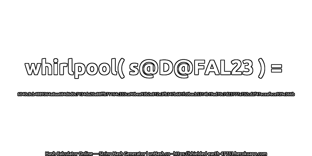whirlpool( s@D@FAL23 ) = 6040c8cb4889364a8aa684d6d0c7134da20a88ffb71164c333ca90bea93b2e812e3fb347b681fc0bacb5314b19ad70c7d23777a732cd2f47eceafece939e366b | unHash.co