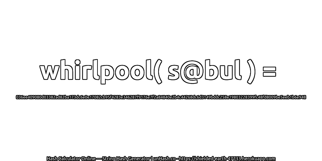 whirlpool( s@bul ) = 036ee409080d03382ad82ba173dc6e0e17082cb95f4283e346287f9176e7f2a84840e2b4c44268dc6d3149bddc258e19803228399fc48fd8009be5eeb1b6e948 | unHash.co