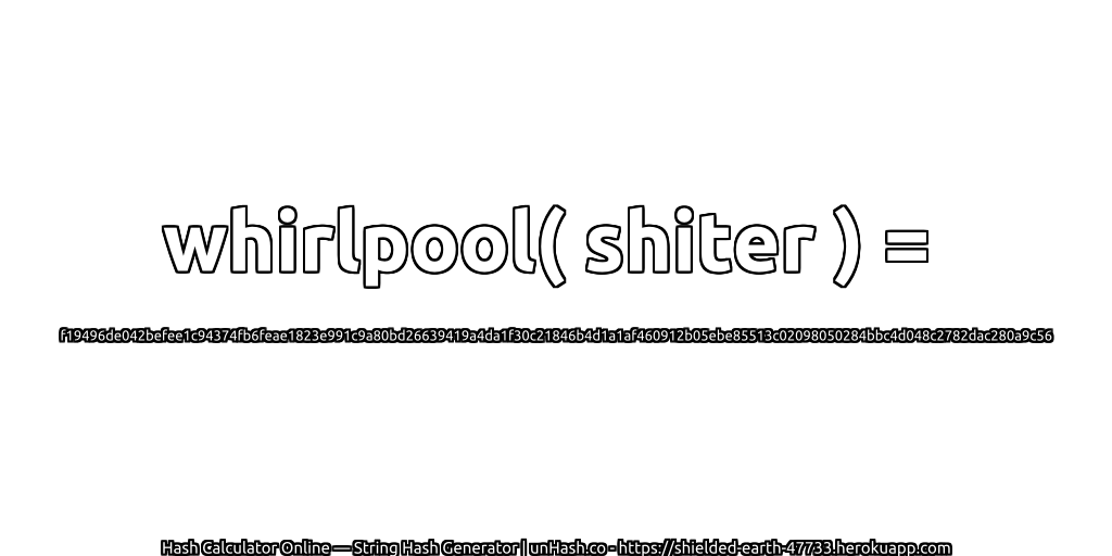 whirlpool( shiter ) = f19496de042befee1c94374fb6feae1823e991c9a80bd26639419a4da1f30c21846b4d1a1af460912b05ebe85513c02098050284bbc4d048c2782dac280a9c56 | unHash.co