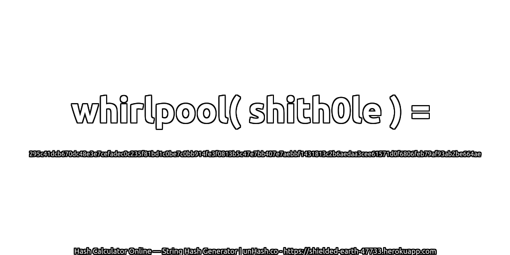 whirlpool( shith0le ) = 295c41dcb670dc48e3e7cefadec0c235f81bd1c0be7c0bb914fe3f0813b5c47e7bb407e7aebbf1431813c2b6aedaa3cee61571d0f6806feb79af93ab2be664ae | unHash.co