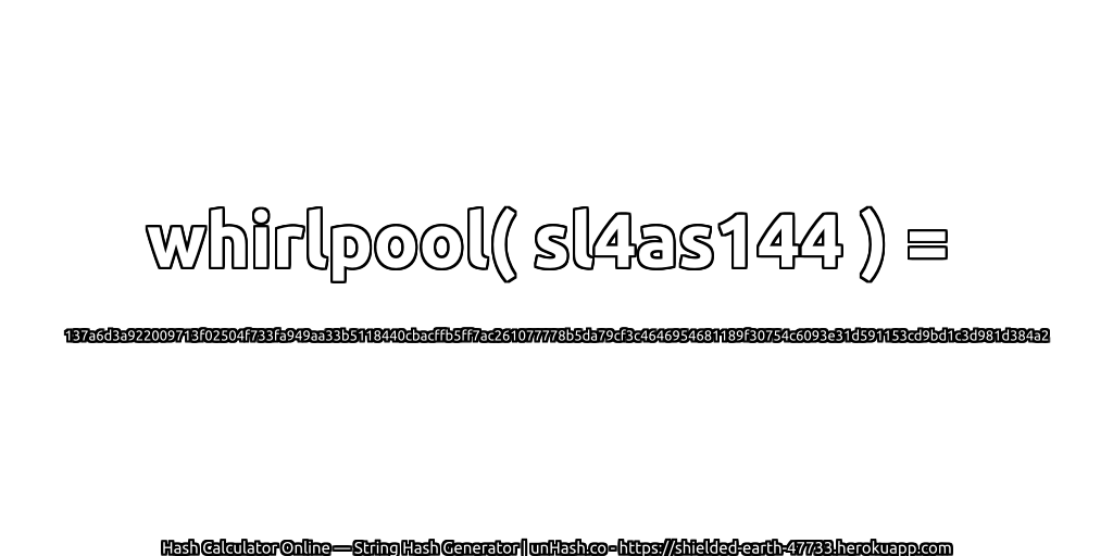 whirlpool( sl4as144 ) = 137a6d3a922009713f02504f733fa949aa33b5118440cbacffb5ff7ac261077778b5da79cf3c4646954681189f30754c6093e31d591153cd9bd1c3d981d384a2 | unHash.co